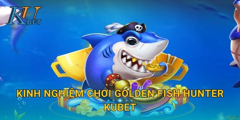 Kinh nghiệm chơi Golden Fish Hunter Kubet